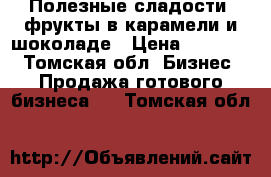 Полезные сладости, фрукты в карамели и шоколаде › Цена ­ 60 000 - Томская обл. Бизнес » Продажа готового бизнеса   . Томская обл.